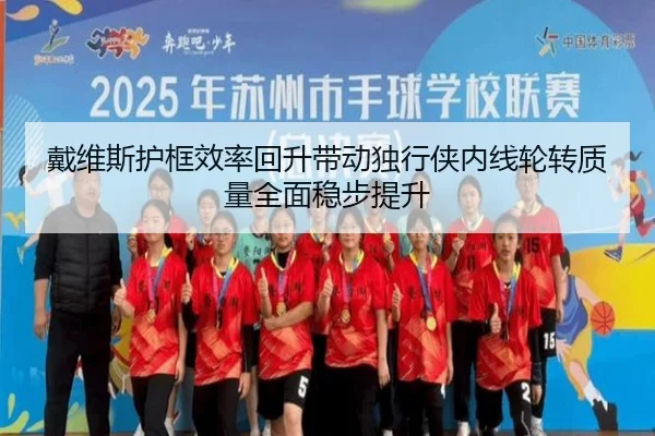 戴维斯护框效率回升带动独行侠内线轮转质量全面稳步提升