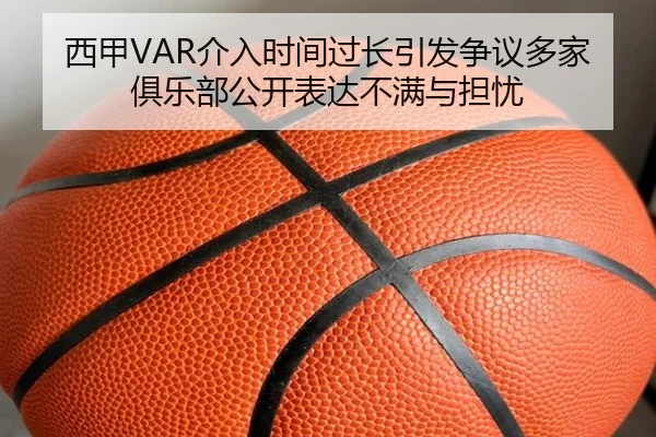 西甲VAR介入时间过长引发争议多家俱乐部公开表达不满与担忧