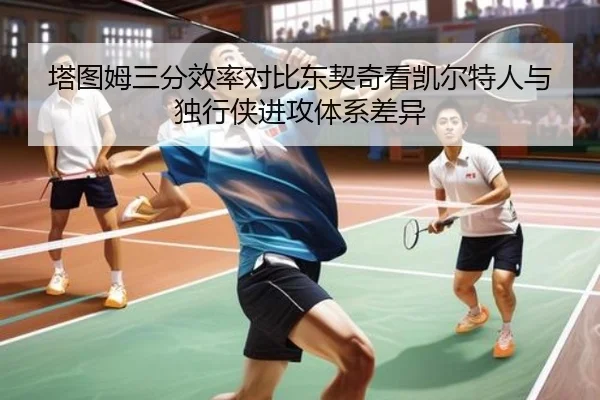 塔图姆三分效率对比东契奇看凯尔特人与独行侠进攻体系差异